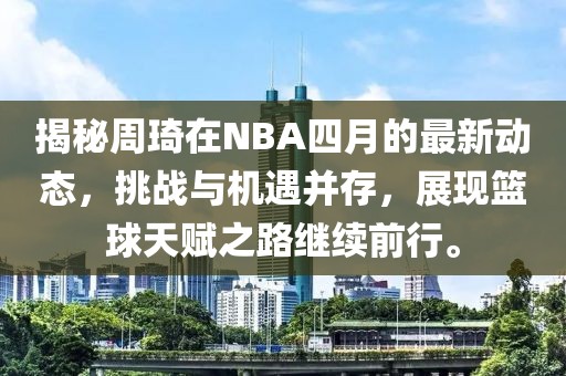揭秘周琦在NBA四月的最新动态，挑战与机遇并存，展现篮球天赋之路继续前行。