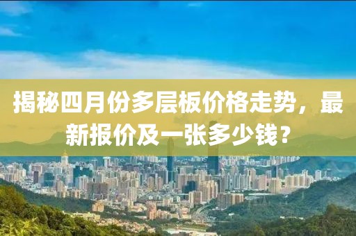 揭秘四月份多层板价格走势，最新报价及一张多少钱？