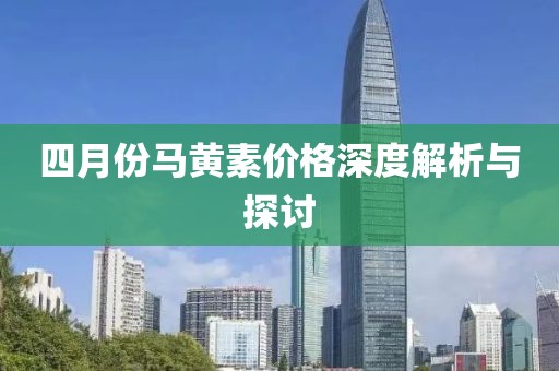 四月份马黄素价格深度解析与探讨