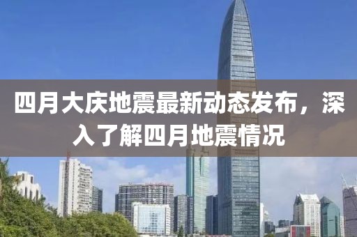 四月大庆地震最新动态发布，深入了解四月地震情况