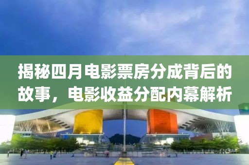 揭秘四月电影票房分成背后的故事，电影收益分配内幕解析