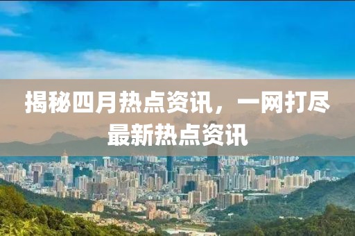 揭秘四月热点资讯，一网打尽最新热点资讯