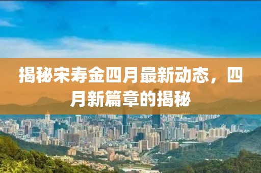 揭秘宋寿金四月最新动态，四月新篇章的揭秘