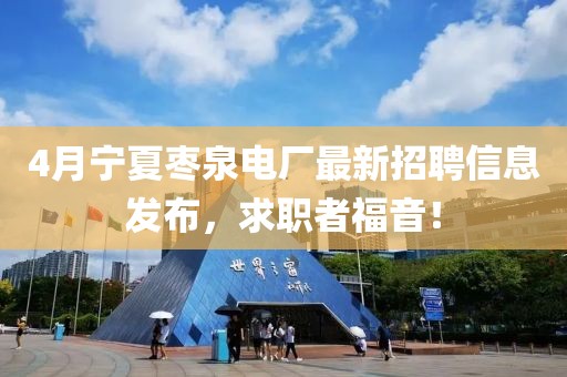 4月宁夏枣泉电厂最新招聘信息发布，求职者福音！