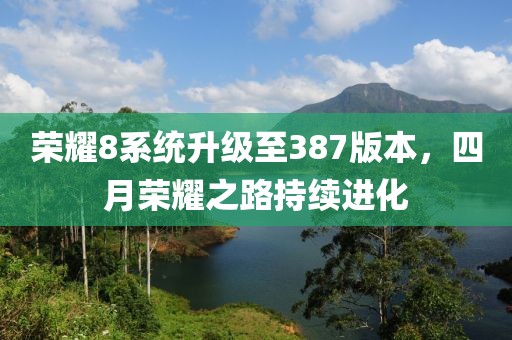 荣耀8系统升级至387版本，四月荣耀之路持续进化