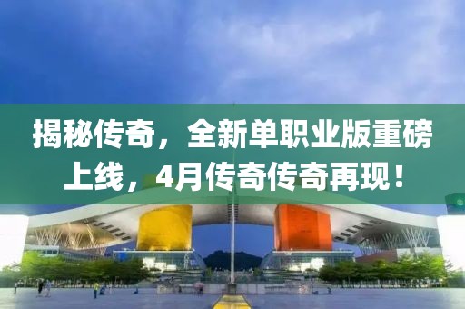 揭秘传奇，全新单职业版重磅上线，4月传奇传奇再现！