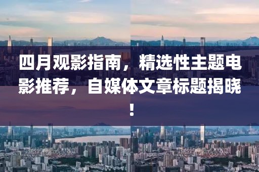 四月观影指南，精选性主题电影推荐，自媒体文章标题揭晓！