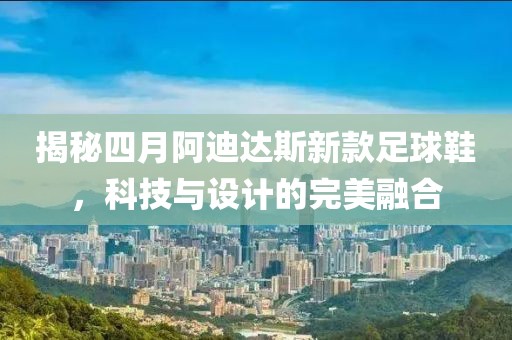 揭秘四月阿迪达斯新款足球鞋，科技与设计的完美融合