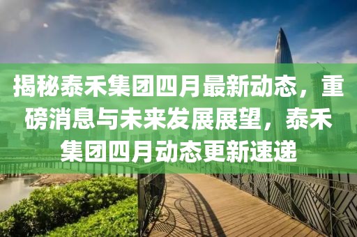 揭秘泰禾集团四月最新动态，重磅消息与未来发展展望，泰禾集团四月动态更新速递