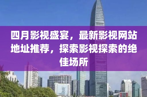 四月影视盛宴，最新影视网站地址推荐，探索影视探索的绝佳场所