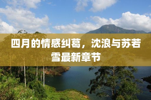 四月的情感纠葛，沈浪与苏若雪最新章节