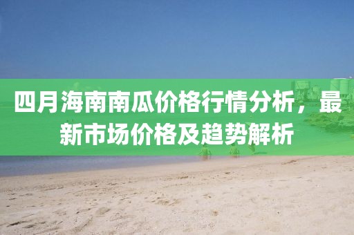 四月海南南瓜价格行情分析，最新市场价格及趋势解析