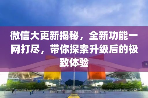 微信大更新揭秘，全新功能一网打尽，带你探索升级后的极致体验