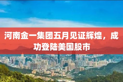 河南金一集团五月见证辉煌，成功登陆美国股市