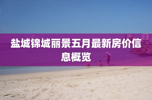 盐城锦城丽景五月最新房价信息概览