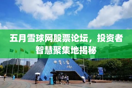 五月雪球网股票论坛，投资者智慧聚集地揭秘