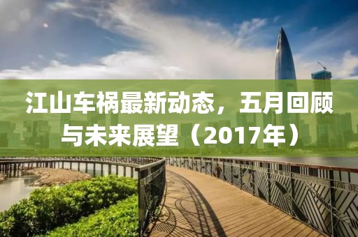 江山车祸最新动态，五月回顾与未来展望（2017年）