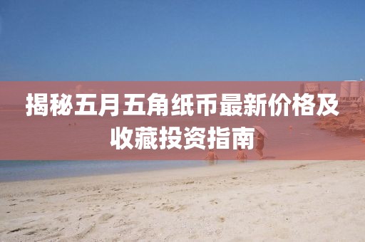 揭秘五月五角纸币最新价格及收藏投资指南