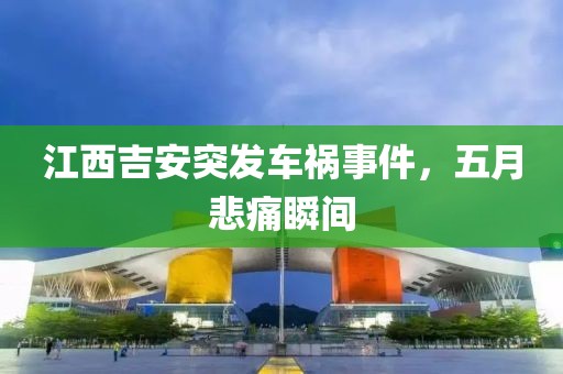 江西吉安突发车祸事件，五月悲痛瞬间
