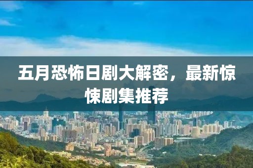 五月恐怖日剧大解密，最新惊悚剧集推荐