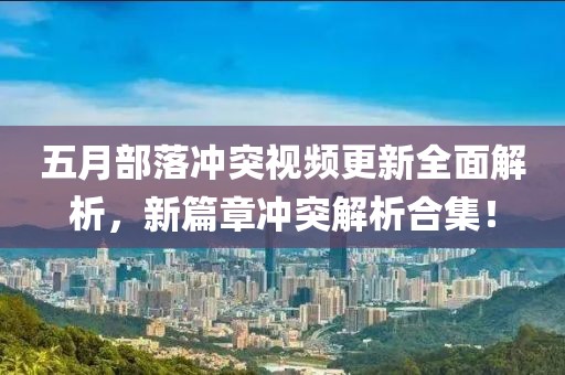 五月部落冲突视频更新全面解析，新篇章冲突解析合集！