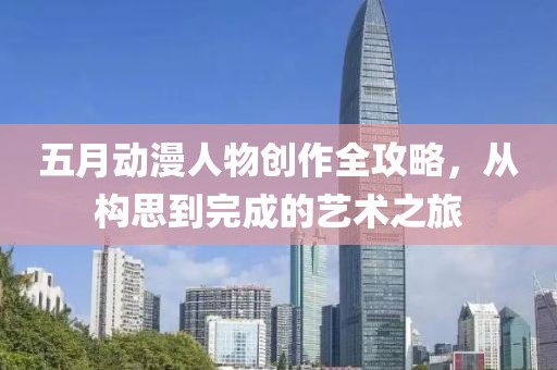 五月动漫人物创作全攻略，从构思到完成的艺术之旅