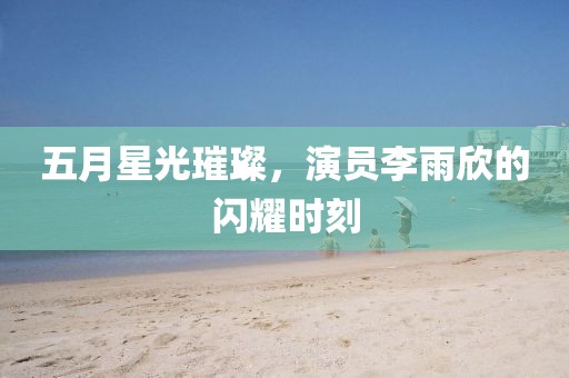 五月星光璀璨，演员李雨欣的闪耀时刻