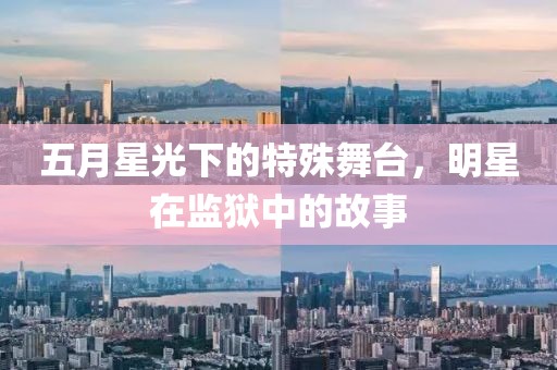 五月星光下的特殊舞台，明星在监狱中的故事