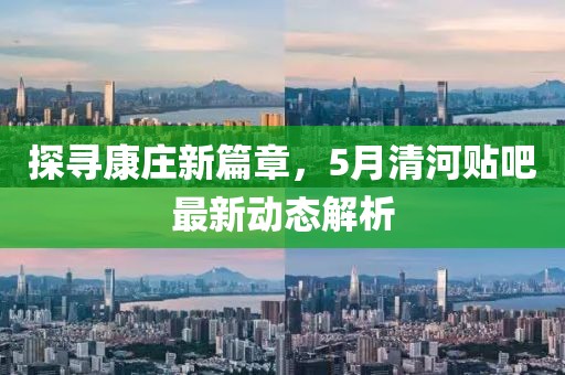 探寻康庄新篇章，5月清河贴吧最新动态解析