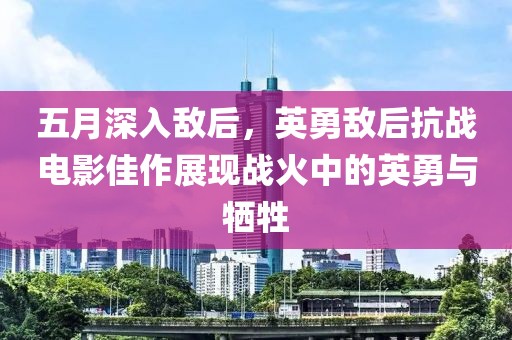 五月深入敌后，英勇敌后抗战电影佳作展现战火中的英勇与牺牲