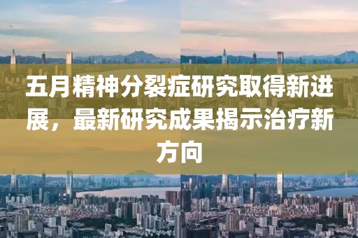 五月精神分裂症研究取得新进展，最新研究成果揭示治疗新方向