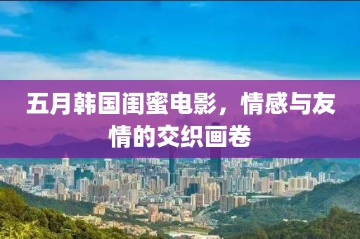 五月韩国闺蜜电影，情感与友情的交织画卷