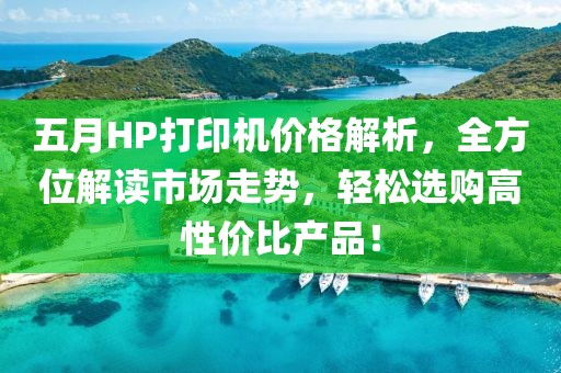 五月HP打印机价格解析，全方位解读市场走势，轻松选购高性价比产品！