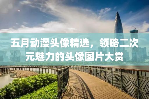 五月动漫头像精选，领略二次元魅力的头像图片大赏