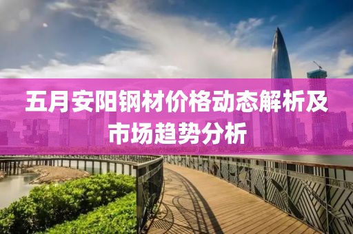 五月安阳钢材价格动态解析及市场趋势分析