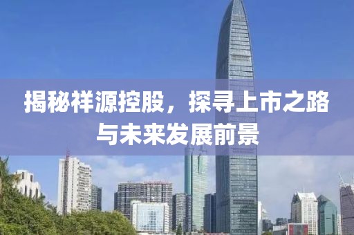 揭秘祥源控股，探寻上市之路与未来发展前景