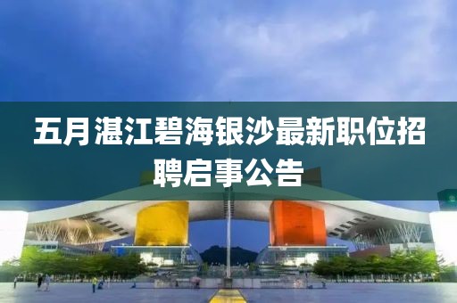 五月湛江碧海银沙最新职位招聘启事公告