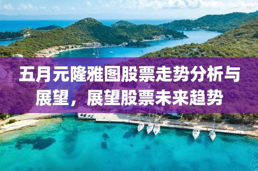 五月元隆雅图股票走势分析与展望，展望股票未来趋势