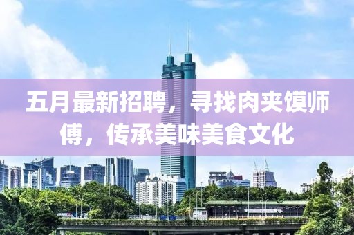 五月最新招聘，寻找肉夹馍师傅，传承美味美食文化