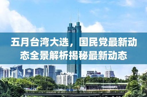 五月台湾大选，国民党最新动态全景解析揭秘最新动态