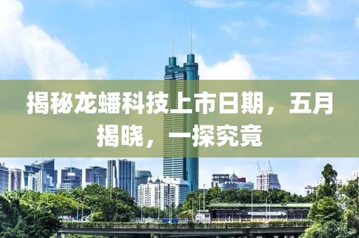 揭秘龙蟠科技上市日期，五月揭晓，一探究竟