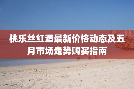 桃乐丝红酒最新价格动态及五月市场走势购买指南