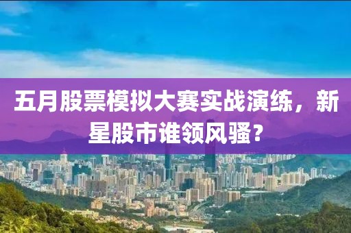 五月股票模拟大赛实战演练，新星股市谁领风骚？