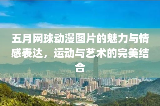 五月网球动漫图片的魅力与情感表达，运动与艺术的完美结合