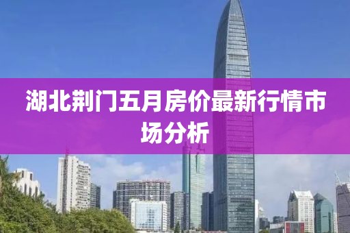 湖北荆门五月房价最新行情市场分析