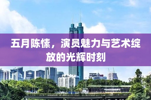 五月陈愫，演员魅力与艺术绽放的光辉时刻