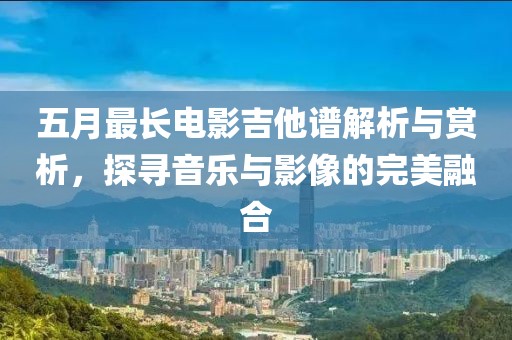 五月最长电影吉他谱解析与赏析，探寻音乐与影像的完美融合