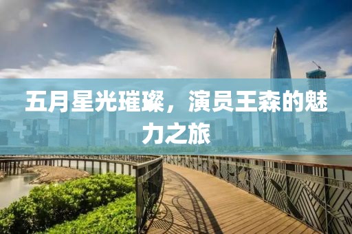 五月星光璀璨，演员王森的魅力之旅