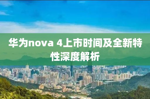 华为nova 4上市时间及全新特性深度解析