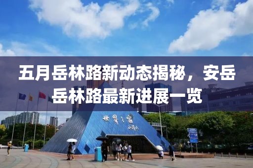 五月岳林路新动态揭秘，安岳岳林路最新进展一览